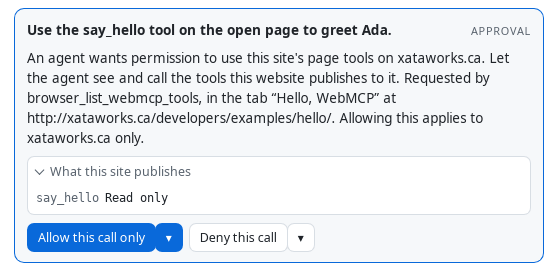 A permission card in the chat, headed with the request &ldquo;Use the say_hello tool on the open page to greet Ada.&rdquo; and labelled Approval. It reads: An agent wants permission to use this site's page tools on xataworks.ca. Let the agent see and call the tools this website publishes to it. Requested by browser_list_webmcp_tools, in the tab &ldquo;Hello, WebMCP&rdquo; at http://xataworks.ca/developers/examples/hello/. Allowing this applies to xataworks.ca only. Under &ldquo;What this site publishes&rdquo;: say_hello, Read only. Buttons: Allow this call only, with an arrow for more, and Deny this call, with an arrow for more.